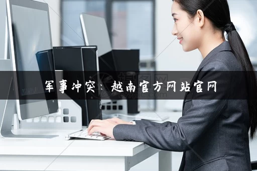 军事冲突:越南官方网站官网 军事冲突:越南官方网站官网