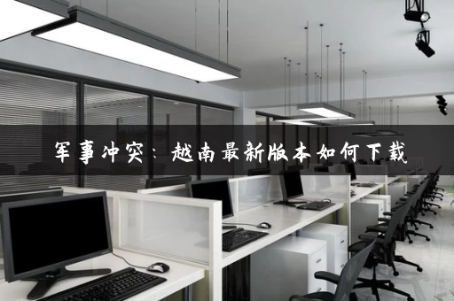 军事冲突:越南最新版本如何下载 军事冲突:越南最新版本如何下载