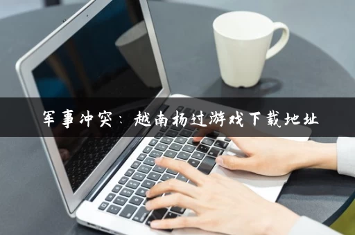 军事冲突:越南杨过游戏下载地址 军事冲突:越南杨过游戏下载地址