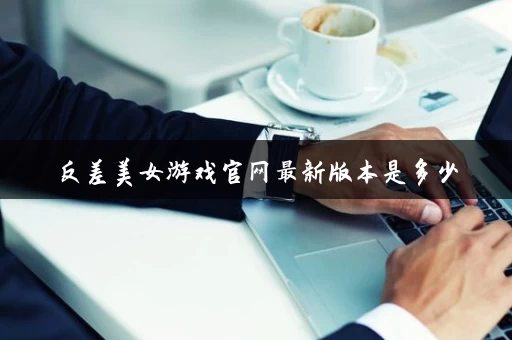 反差美女游戏官网最新版本是多少