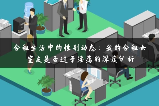 合租生活中的性别动态：我的合租女室友是否过于淫荡的深度分析