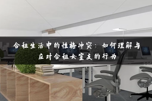 合租生活中的性格冲突：如何理解与应对合租女室友的行为