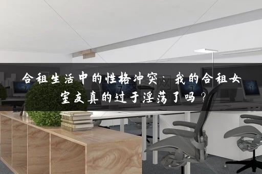 合租生活中的性格冲突：我的合租女室友真的过于淫荡了吗？