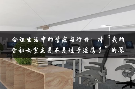 合租生活中的情感与行为：对“我的合租女室友是不是过于淫荡了”的深度解析
