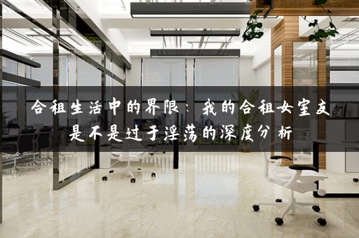合租生活中的界限：我的合租女室友是不是过于淫荡的深度分析