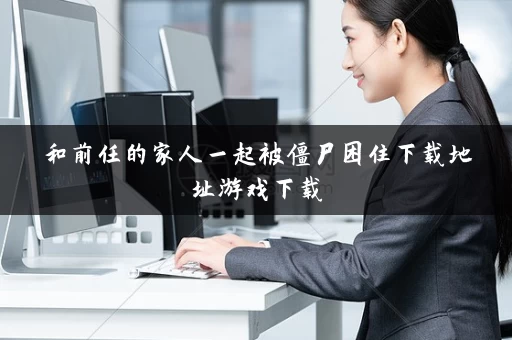 和前任的家人一起被僵尸困住下载地址游戏下载