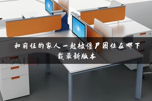 和前任的家人一起被僵尸困住在哪下载最新版本