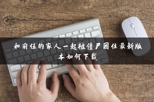 和前任的家人一起被僵尸困住最新版本如何下载