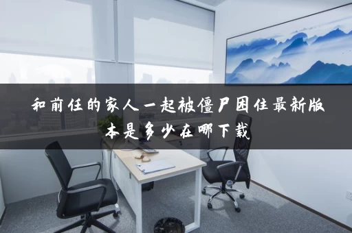 和前任的家人一起被僵尸困住最新版本是多少在哪下载 和前任的家人一起被僵尸困住最新版本是多少在哪下载