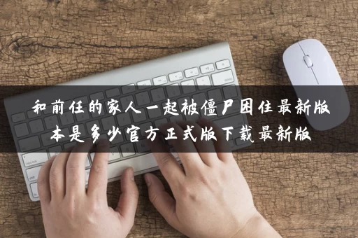 和前任的家人一起被僵尸困住最新版本是多少官方正式版下载最新版