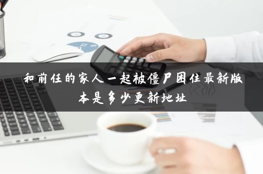 和前任的家人一起被僵尸困住最新版本是多少更新地址 和前任的家人一起被僵尸困住最新版本是多少更新地址