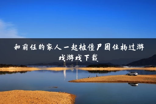 和前任的家人一起被僵尸困住杨过游戏游戏下载 和前任的家人一起被僵尸困住杨过游戏游戏下载