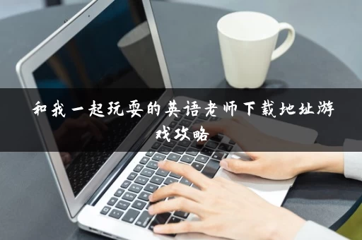 和我一起玩耍的英语老师下载地址游戏攻略 和我一起玩耍的英语老师下载地址游戏攻略