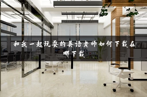 和我一起玩耍的英语老师如何下载在哪下载 和我一起玩耍的英语老师如何下载在哪下载