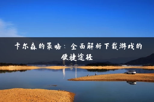 卡尔森的策略：全面解析下载游戏的便捷途径