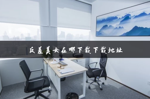 反差美女在哪下载下载地址