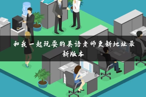 和我一起玩耍的英语老师更新地址最新版本