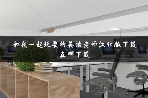 和我一起玩耍的英语老师汉化版下载在哪下载 和我一起玩耍的英语老师汉化版下载在哪下载
