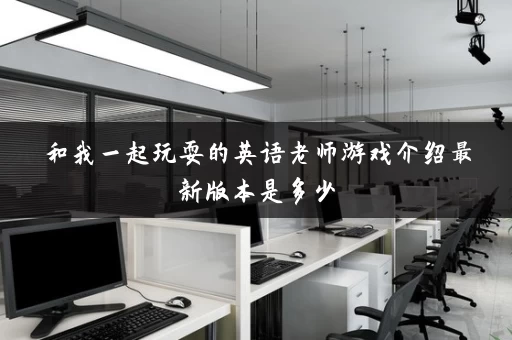 和我一起玩耍的英语老师游戏介绍最新版本是多少 和我一起玩耍的英语老师游戏介绍最新版本是多少