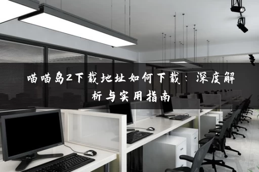 喵喵岛2下载地址如何下载：深度解析与实用指南