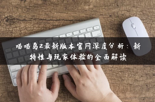 喵喵岛2最新版本官网深度分析：新特性与玩家体验的全面解读