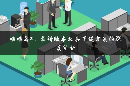 喵喵岛2：最新版本及其下载方法的深度分析