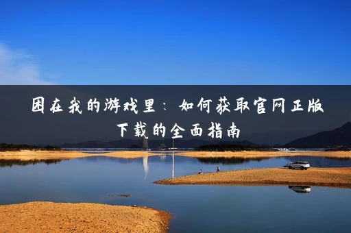 困在我的游戏里:如何获取官网正版下载的全面指南 困在我的游戏里:如何获取官网正版下载的全面指南