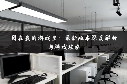 困在我的游戏里:最新版本深度解析与游戏攻略 困在我的游戏里:最新版本深度解析与游戏攻略